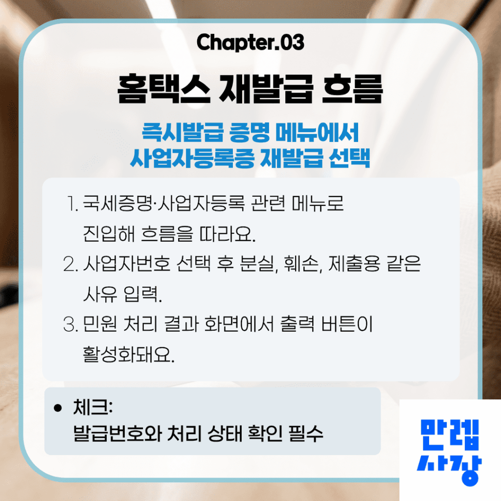 재발급은 홈택스 로그인 후 국세증명·사업자등록 관련 메뉴로 진입해 즉시발급 증명 항목에서 처리할 수 있어요. 신청 화면에서 사업자번호를 선택하고 분실, 훼손, 제출용 등 발급 사유를 입력하면 처리 단계로 이동해요. 신청 완료 후 민원 처리 결과 화면에서 출력 버튼을 통해 결과를 확인할 수 있고, 발급번호와 처리 상태는 별도로 기록해 두는 것이 좋아요.